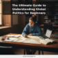 The Ultimate Guide to Understanding Global Politics for Beginners