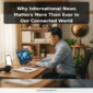Why International News Matters More Than Ever in Our Connected World