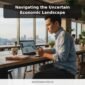 Navigating the Uncertain Economic Landscape