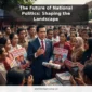 The Future of National Politics: Shaping the Landscape